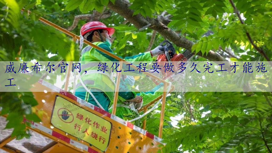 绿化工程要做多久完工才能施工