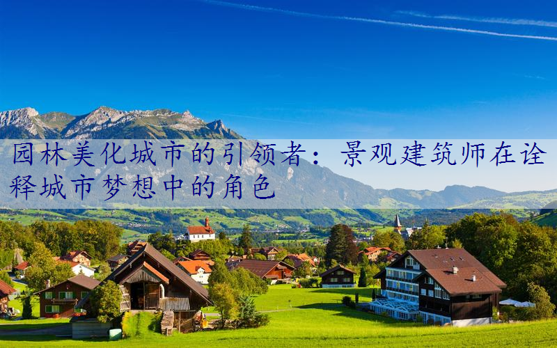 园林美化城市的引领者：景观建筑师在诠释城市梦想中的角色